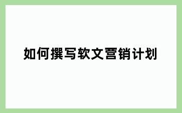 如何撰写软文营销计划