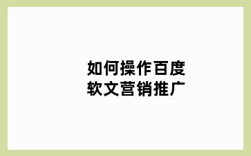 如何操作百度软文营销推广