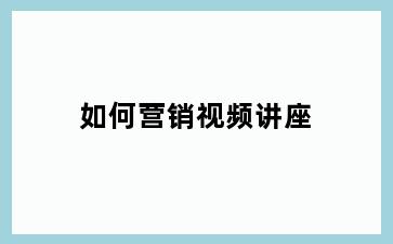如何营销视频讲座