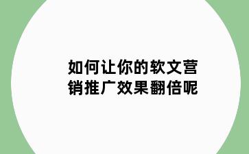 如何让你的软文营销推广效果翻倍呢