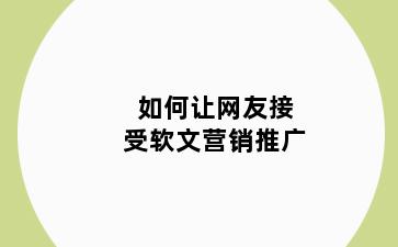 如何让网友接受软文营销推广