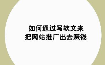 如何通过写软文来把网站推广出去赚钱