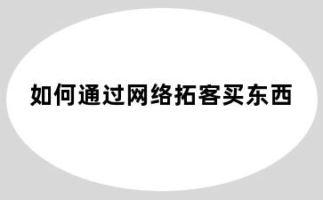 如何通过网络拓客买东西