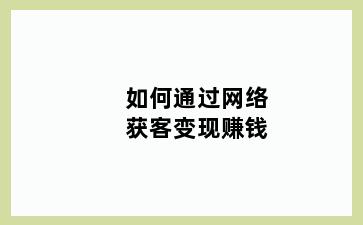 如何通过网络获客变现赚钱