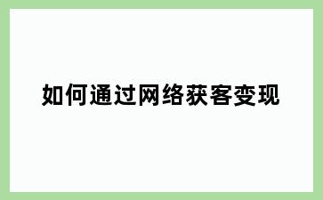 如何通过网络获客变现
