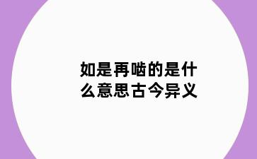 如是再啮的是什么意思古今异义