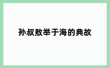 孙叔敖举于海的典故