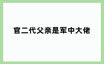 官二代父亲是军中大佬