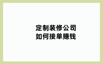 定制装修公司如何接单赚钱
