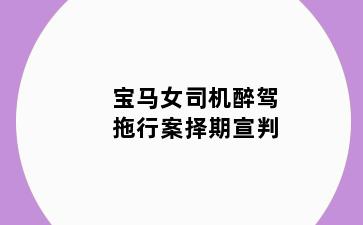 宝马女司机醉驾拖行案择期宣判