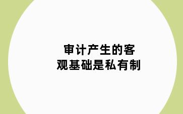 审计产生的客观基础是私有制
