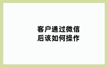 客户通过微信后该如何操作