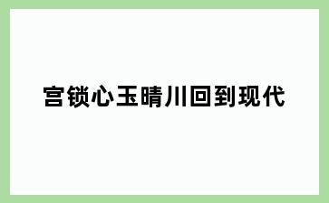 宫锁心玉晴川回到现代