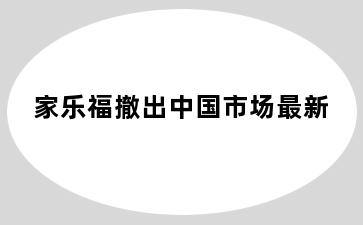 家乐福撤出中国市场最新