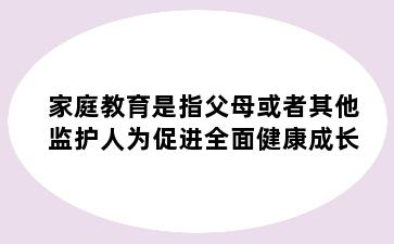 家庭教育是指父母或者其他监护人为促进全面健康成长