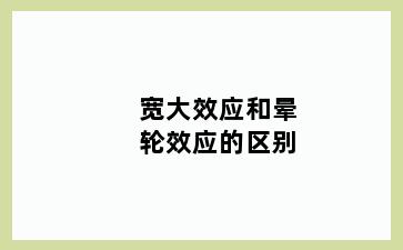 宽大效应和晕轮效应的区别