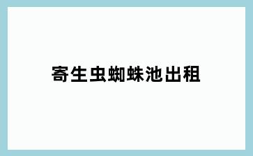 寄生虫蜘蛛池出租