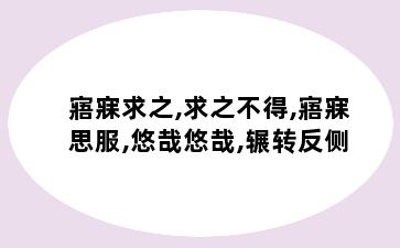 寤寐求之,求之不得,寤寐思服,悠哉悠哉,辗转反侧