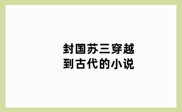封国苏三穿越到古代的小说