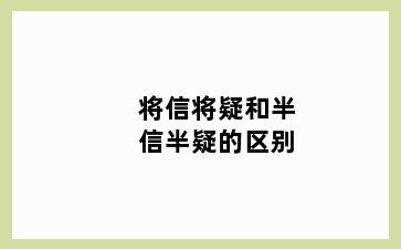 将信将疑和半信半疑的区别