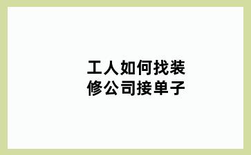工人如何找装修公司接单子