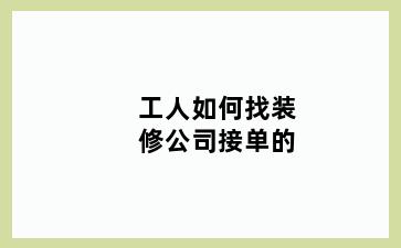 工人如何找装修公司接单的