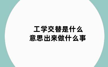 工学交替是什么意思出来做什么事