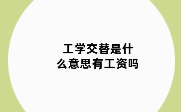 工学交替是什么意思有工资吗