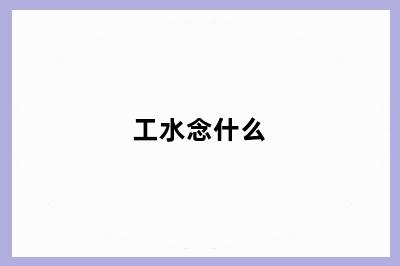 工水念什么