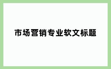 市场营销专业软文标题