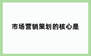 市场营销策划的核心是