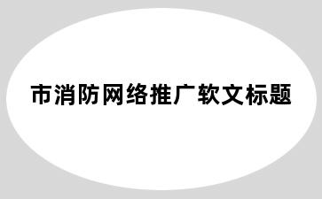 市消防网络推广软文标题