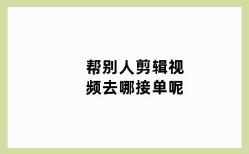 帮别人剪辑视频去哪接单呢