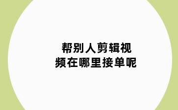 帮别人剪辑视频在哪里接单呢