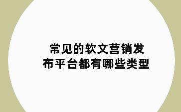 常见的软文营销发布平台都有哪些类型