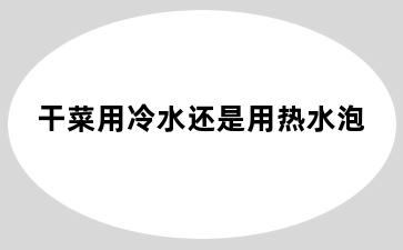干菜用冷水还是用热水泡