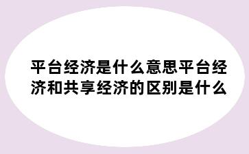 平台经济是什么意思平台经济和共享经济的区别是什么
