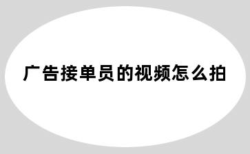 广告接单员的视频怎么拍