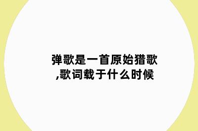 弹歌是一首原始猎歌,歌词载于什么时候
