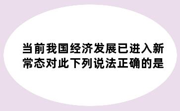 当前我国经济发展已进入新常态对此下列说法正确的是