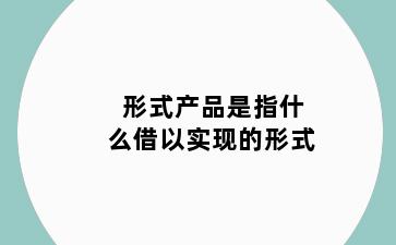 形式产品是指什么借以实现的形式