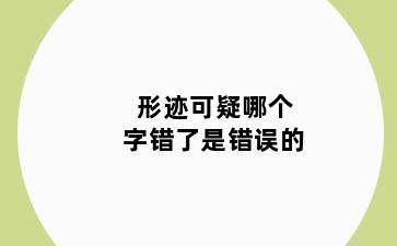 形迹可疑哪个字错了是错误的