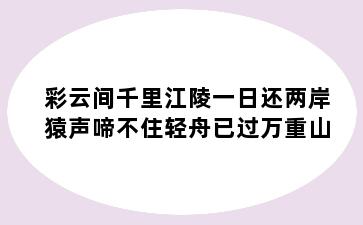 彩云间千里江陵一日还两岸猿声啼不住轻舟已过万重山