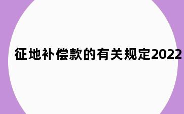 征地补偿款的有关规定2022