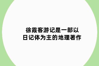徐霞客游记是一部以日记体为主的地理著作