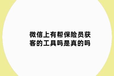 微信上有帮保险员获客的工具吗是真的吗