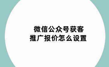 微信公众号获客推广报价怎么设置