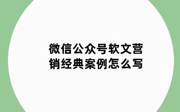 微信公众号软文营销经典案例怎么写