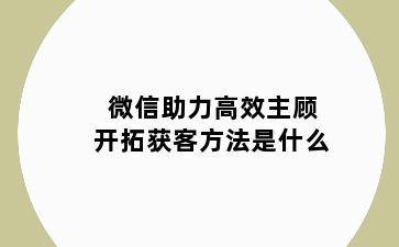 微信助力高效主顾开拓获客方法是什么