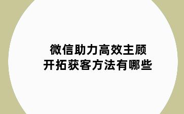 微信助力高效主顾开拓获客方法有哪些